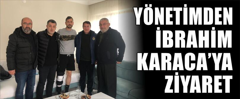 YÖNETİMİMİZ İBRAHİM KARACAYI ZİYARET ETTİ